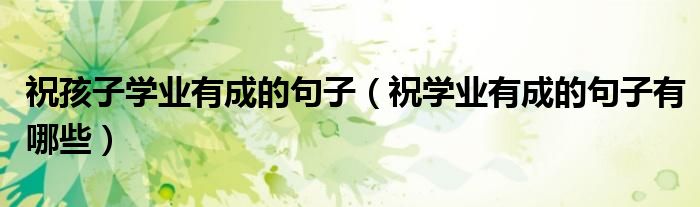祝孩子学业有成的句子(祝学业有成的句子有哪些)