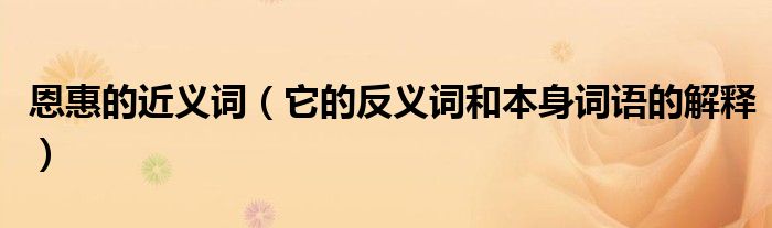 恩惠的近义词(它的反义词和本身词语的解释)