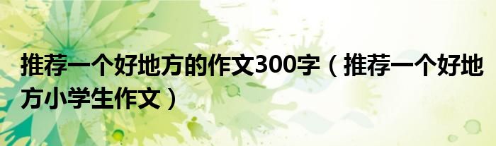 推荐一个好地方的作文300字(推荐一个好地方小学生作文)