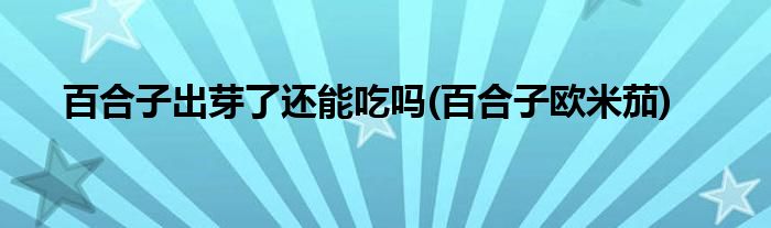 百合子出芽了还能吃吗(百合子欧米茄)
