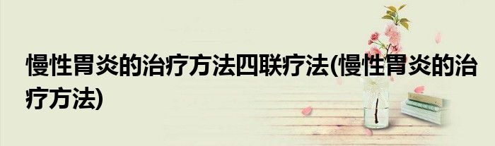 慢性胃炎的治疗方法四联疗法(慢性胃炎的治疗方法)