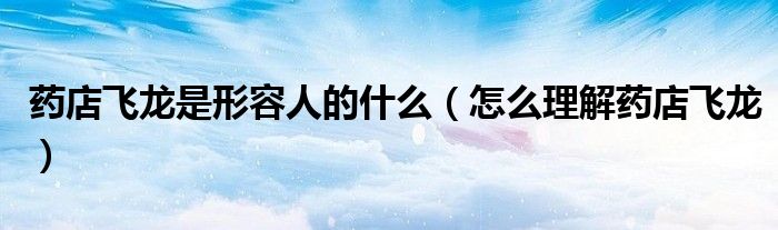 药店飞龙是形容人的什么(怎么理解药店飞龙)