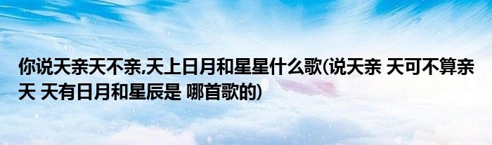 你说天亲天不亲,天上日月和星星什么歌(说天亲 天可不算亲天 天有日月和星辰是 哪首歌的)
