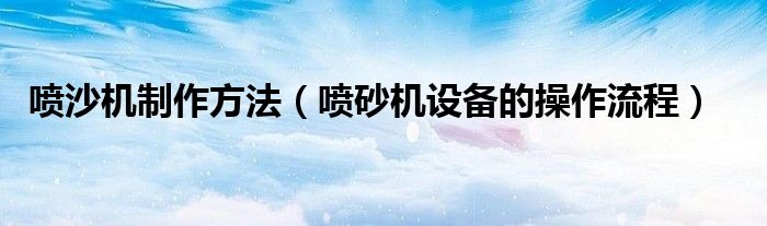 喷沙机制作方法(喷砂机设备的操作流程)