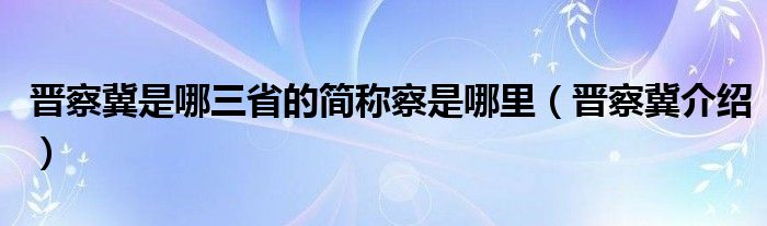 晋察冀是哪三省的简称察是哪里(晋察冀介绍)