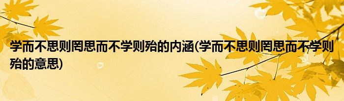 学而不思则罔思而不学则殆的内涵(学而不思则罔思而不学则殆的意思)