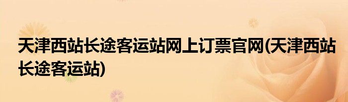 天津西站长途客运站网上订票官网(天津西站长途客运站)