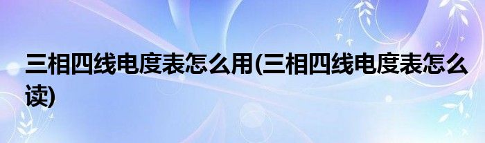 三相四线电度表怎么用(三相四线电度表怎么读)