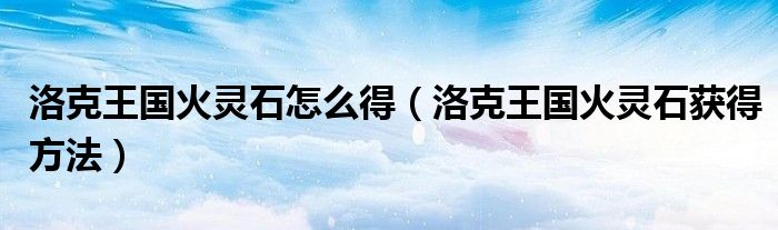 洛克王国火灵石怎么得(洛克王国火灵石获得方法)