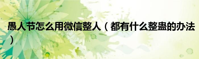 愚人节怎么用微信整人(都有什么整蛊的办法)