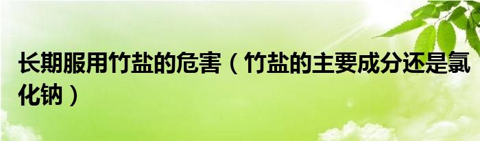 长期服用竹盐的危害(竹盐的主要成分还是氯化钠)