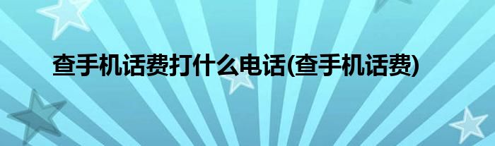 查手机话费打什么电话(查手机话费)