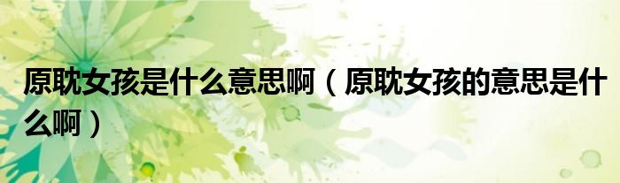 原耽女孩是什么意思啊(原耽女孩的意思是什么啊)