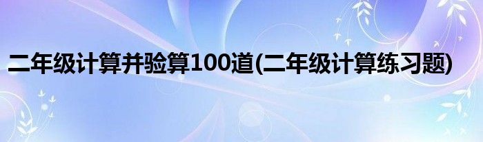 二年级计算并验算100道(二年级计算练习题)