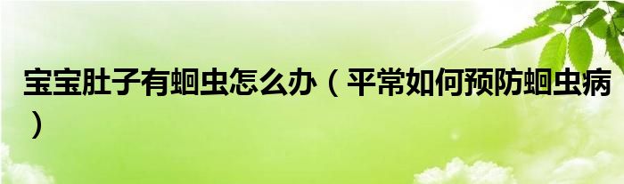 宝宝肚子有蛔虫怎么办(平常如何预防蛔虫病)