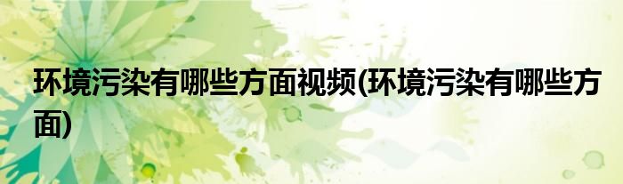 环境污染有哪些方面视频(环境污染有哪些方面)