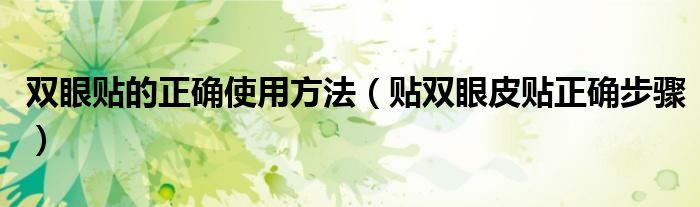 双眼贴的正确使用方法(贴双眼皮贴正确步骤)