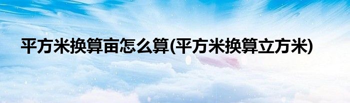 平方米换算亩怎么算(平方米换算立方米)