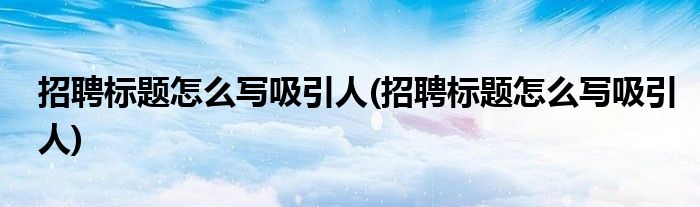招聘标题怎么写吸引人(招聘标题怎么写吸引人)