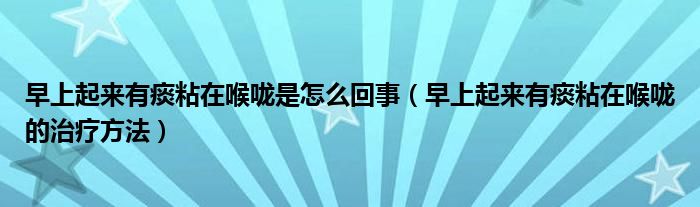 早上起来有痰粘在喉咙是怎么回事(早上起来有痰粘在喉咙的治疗方法)