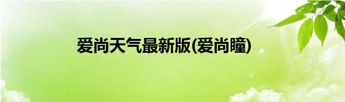 爱尚天气最新版(爱尚瞳)