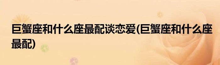 巨蟹座和什么座最配谈恋爱(巨蟹座和什么座最配)