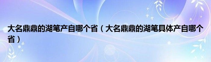 大名鼎鼎的湖笔产自哪个省(大名鼎鼎的湖笔具体产自哪个省)