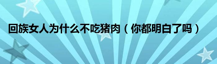 回族女人为什么不吃猪肉（你都明白了吗）