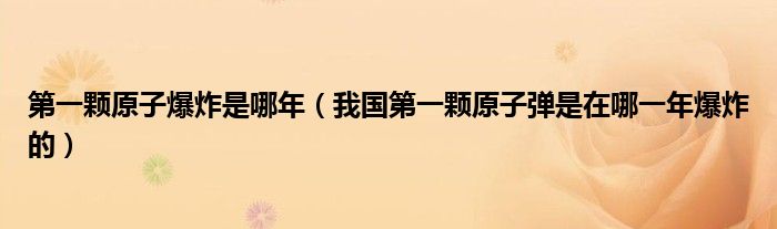 第一颗原子爆炸是哪年(我国第一颗原子弹是在哪一年爆炸的)
