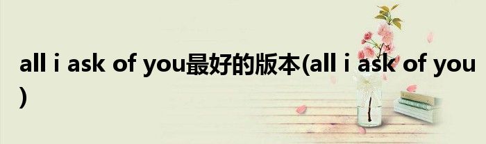 all i ask of you最好的版本(all i ask of you)