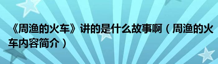 《周渔的火车》讲的是什么故事啊(周渔的火车内容简介)