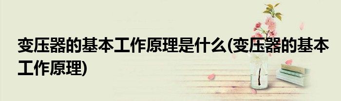 变压器的基本工作原理是什么(变压器的基本工作原理)