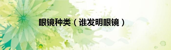 眼镜种类(谁发明眼镜)