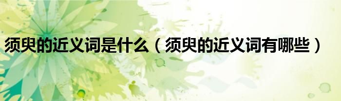 须臾的近义词是什么(须臾的近义词有哪些)