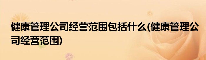 健康管理公司经营范围包括什么(健康管理公司经营范围)