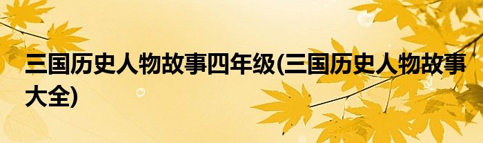 三国历史人物故事四年级(三国历史人物故事大全)