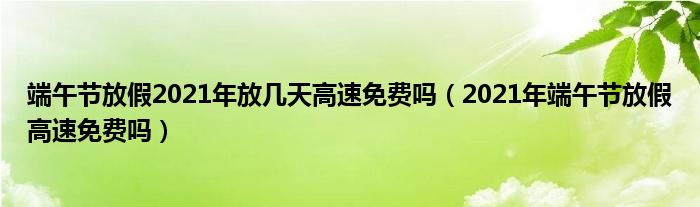 端午节放假2021年放几天高速免费吗(2021年端午节放假高速免费吗)