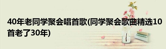 40年老同学聚会唱首歌(同学聚会歌曲精选10首老了30年)