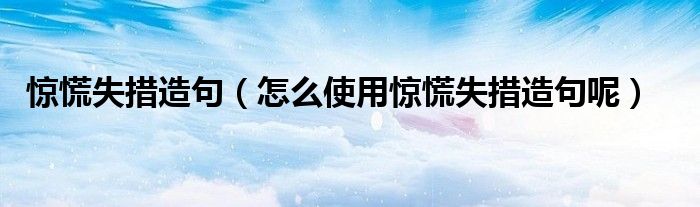 惊慌失措造句(怎么使用惊慌失措造句呢)