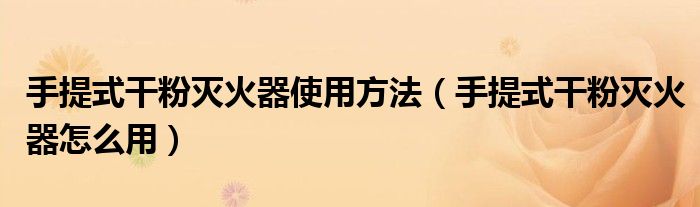 手提式干粉灭火器使用方法(手提式干粉灭火器怎么用)