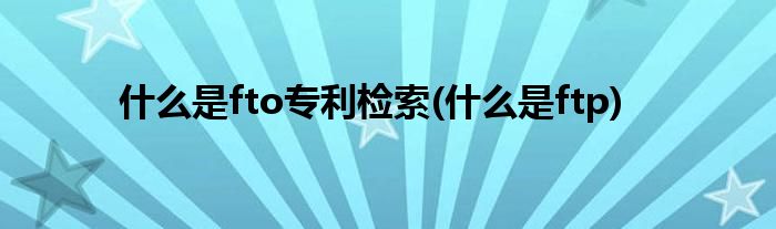 什么是fto专利检索(什么是ftp)