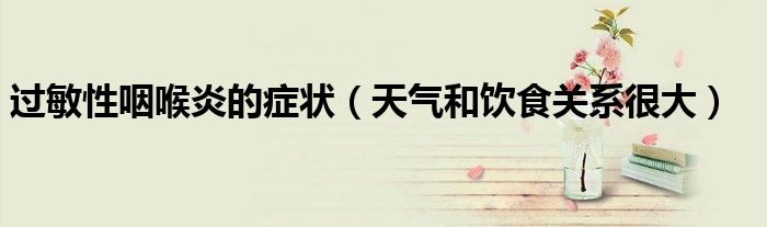 过敏性咽喉炎的症状(天气和饮食关系很大)
