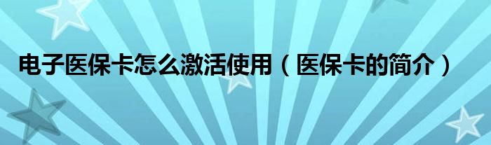 电子医保卡怎么激活使用(医保卡的简介)