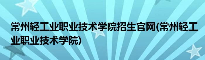 常州轻工业职业技术学院招生官网(常州轻工业职业技术学院)