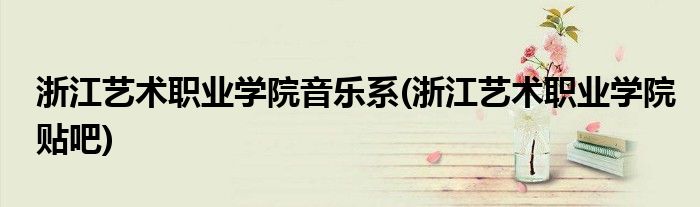 浙江艺术职业学院音乐系(浙江艺术职业学院贴吧)