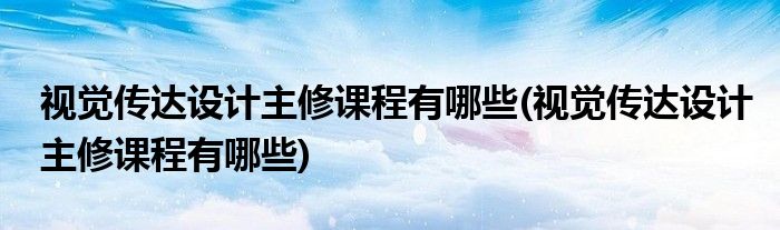 视觉传达设计主修课程有哪些(视觉传达设计主修课程有哪些)