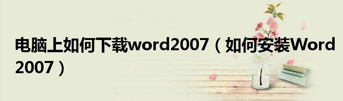 电脑上如何下载word2007(如何安装Word2007)