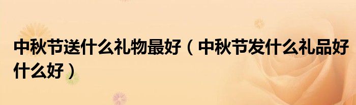 中秋节送什么礼物最好(中秋节发什么礼品好什么好)