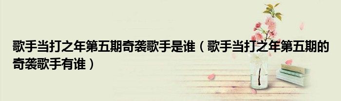 歌手当打之年第五期奇袭歌手是谁(歌手当打之年第五期的奇袭歌手有谁)