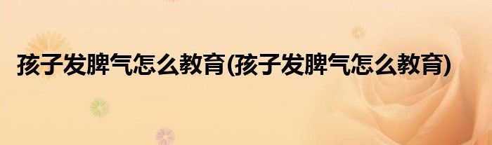 孩子发脾气怎么教育(孩子发脾气怎么教育)